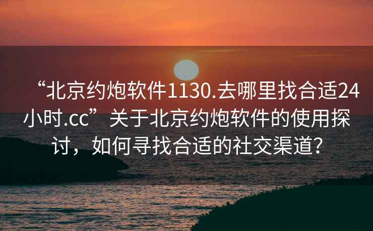 “北京约炮软件1130.去哪里找合适24小时.cc”关于北京约炮软件的使用探讨，如何寻找合适的社交渠道？