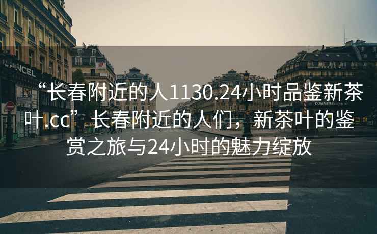 “长春附近的人1130.24小时品鉴新茶叶.cc”长春附近的人们，新茶叶的鉴赏之旅与24小时的魅力绽放