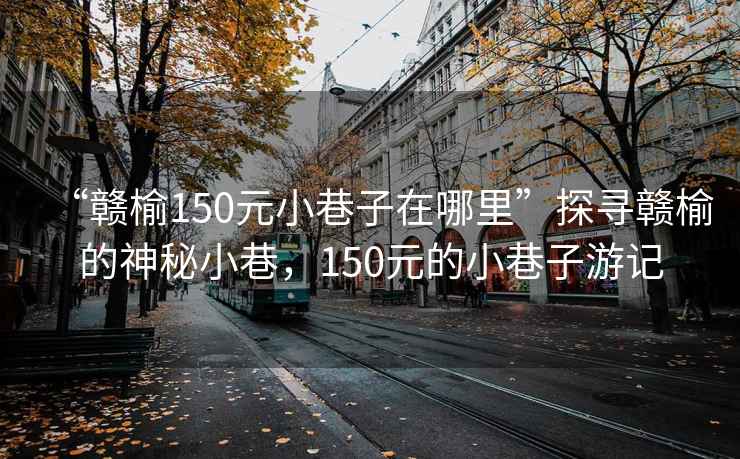 “赣榆150元小巷子在哪里”探寻赣榆的神秘小巷，150元的小巷子游记