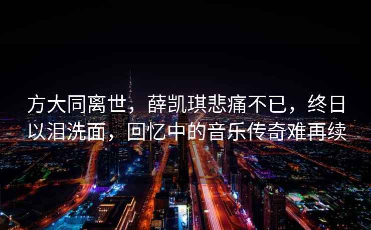 方大同离世，薛凯琪悲痛不已，终日以泪洗面，回忆中的音乐传奇难再续