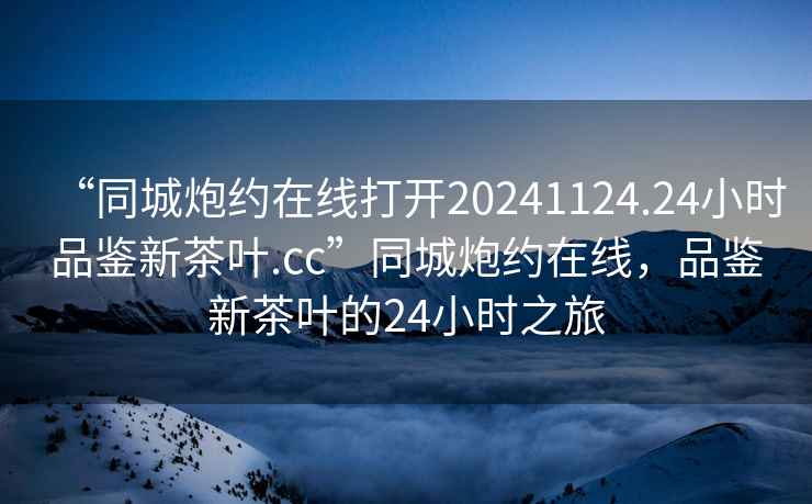 “同城炮约在线打开20241124.24小时品鉴新茶叶.cc”同城炮约在线，品鉴新茶叶的24小时之旅