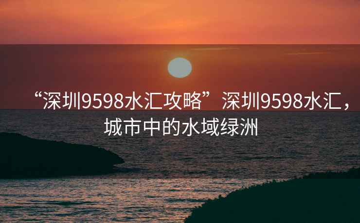 “深圳9598水汇攻略”深圳9598水汇，城市中的水域绿洲