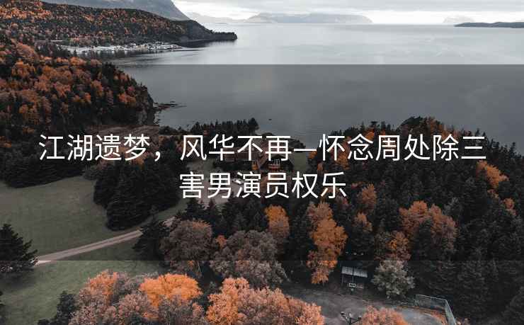 江湖遗梦，风华不再—怀念周处除三害男演员权乐