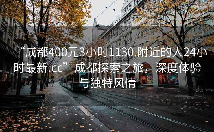 “成都400元3小时1130.附近的人24小时最新.cc”成都探索之旅，深度体验与独特风情