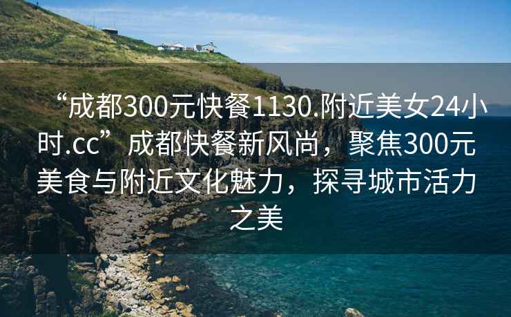 “成都300元快餐1130.附近美女24小时.cc”成都快餐新风尚，聚焦300元美食与附近文化魅力，探寻城市活力之美