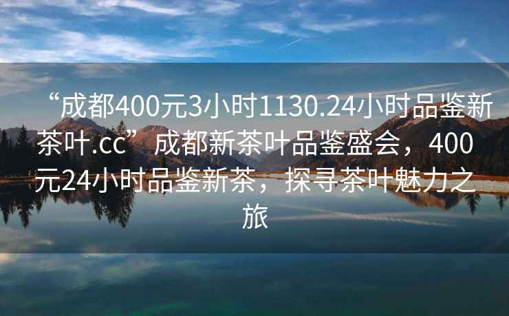 “成都400元3小时1130.24小时品鉴新茶叶.cc”成都新茶叶品鉴盛会，400元24小时品鉴新茶，探寻茶叶魅力之旅