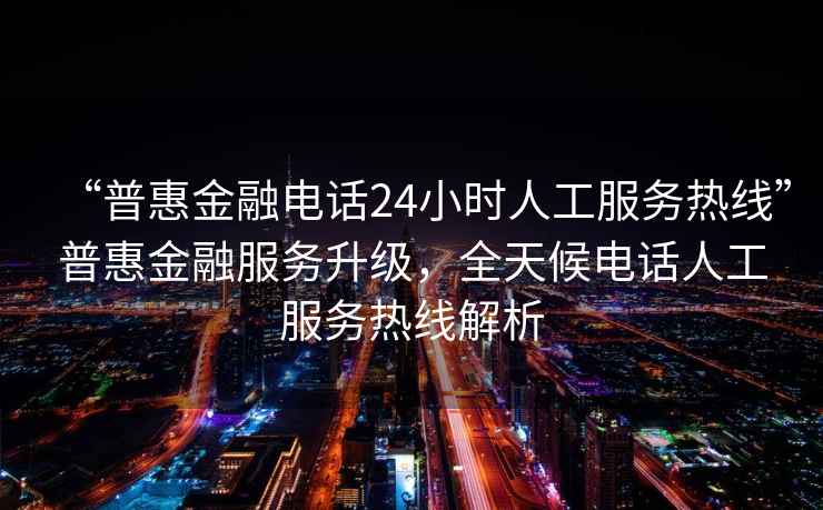 “普惠金融电话24小时人工服务热线”普惠金融服务升级，全天候电话人工服务热线解析