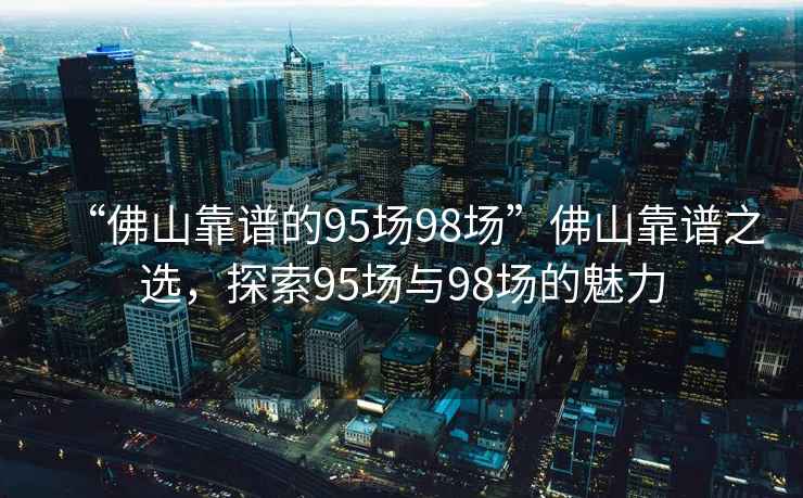 “佛山靠谱的95场98场”佛山靠谱之选，探索95场与98场的魅力