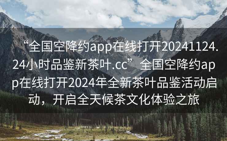 “全国空降约app在线打开20241124.24小时品鉴新茶叶.cc”全国空降约app在线打开2024年全新茶叶品鉴活动启动，开启全天候茶文化体验之旅