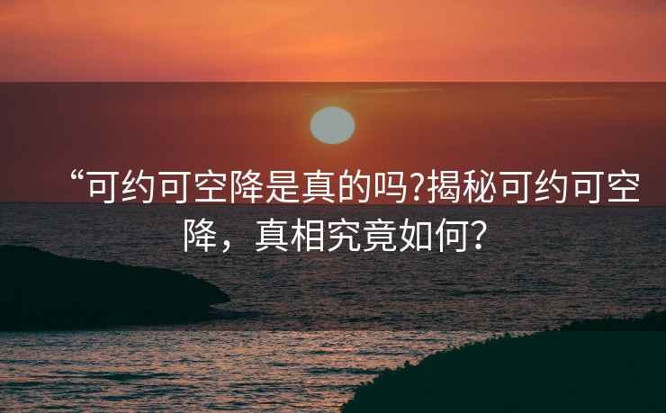 “可约可空降是真的吗?揭秘可约可空降，真相究竟如何？