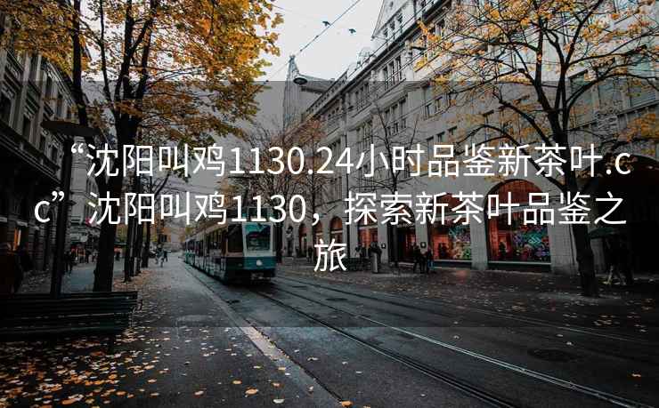 “沈阳叫鸡1130.24小时品鉴新茶叶.cc”沈阳叫鸡1130，探索新茶叶品鉴之旅