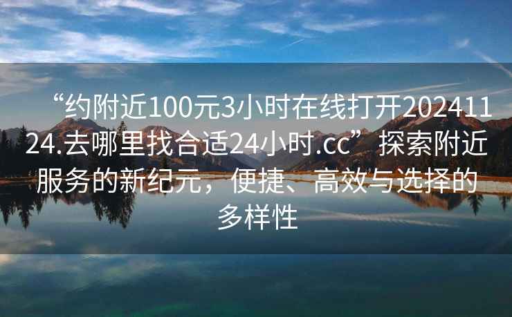 “约附近100元3小时在线打开20241124.去哪里找合适24小时.cc”探索附近服务的新纪元，便捷、高效与选择的多样性