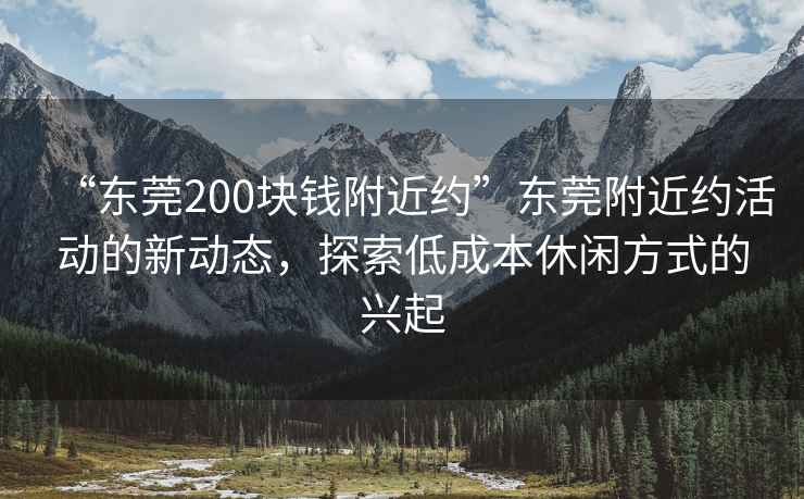 “东莞200块钱附近约”东莞附近约活动的新动态，探索低成本休闲方式的兴起