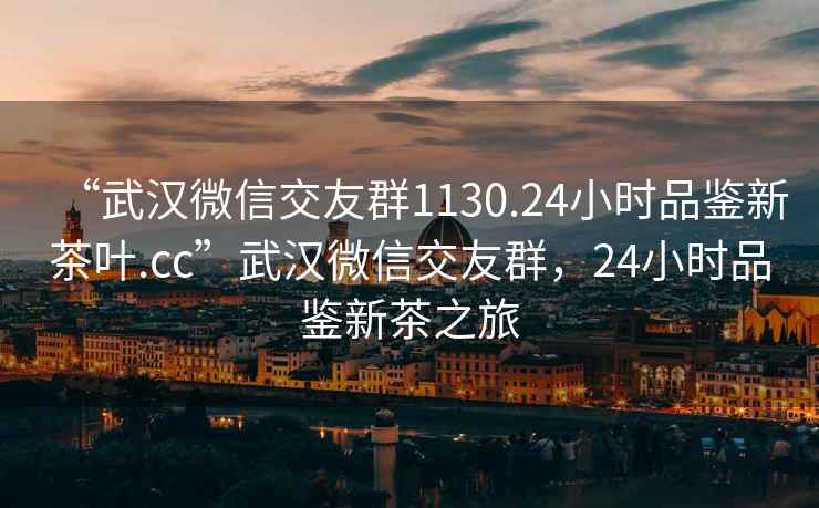 “武汉微信交友群1130.24小时品鉴新茶叶.cc”武汉微信交友群，24小时品鉴新茶之旅