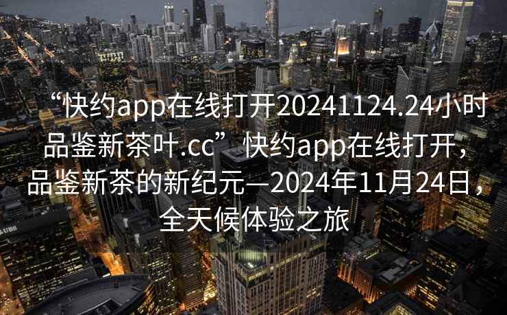 “快约app在线打开20241124.24小时品鉴新茶叶.cc”快约app在线打开，品鉴新茶的新纪元—2024年11月24日，全天候体验之旅