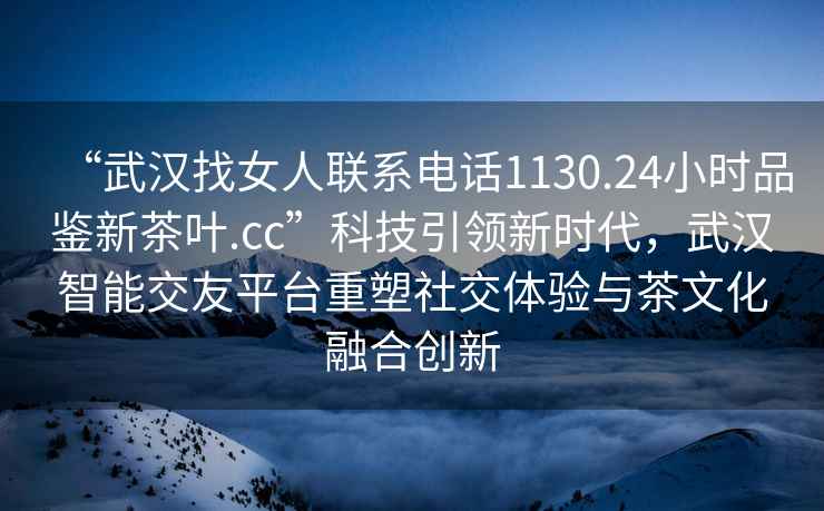 “武汉找女人联系电话1130.24小时品鉴新茶叶.cc”科技引领新时代，武汉智能交友平台重塑社交体验与茶文化融合创新