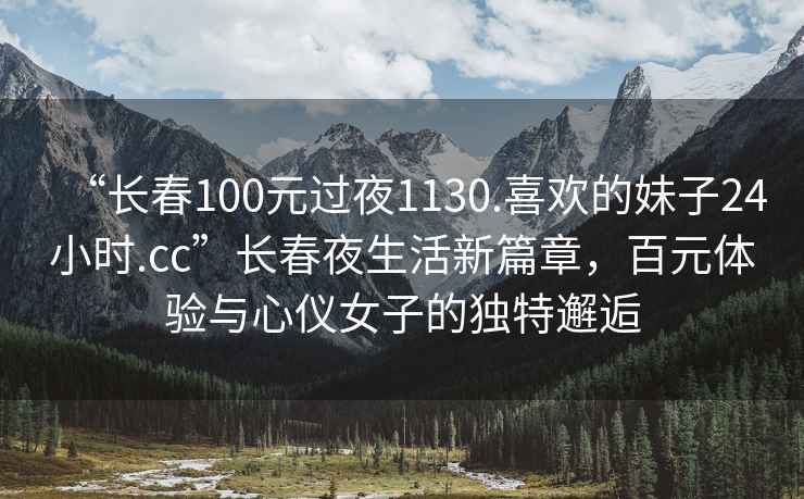 “长春100元过夜1130.喜欢的妹子24小时.cc”长春夜生活新篇章，百元体验与心仪女子的独特邂逅