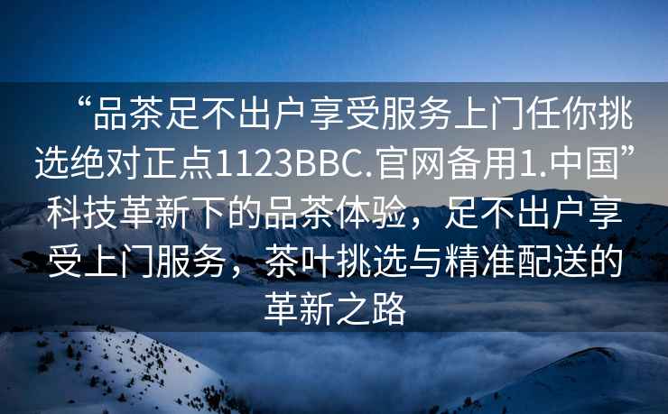 “品茶足不出户享受服务上门任你挑选绝对正点1123BBC.官网备用1.中国”科技革新下的品茶体验，足不出户享受上门服务，茶叶挑选与精准配送的革新之路