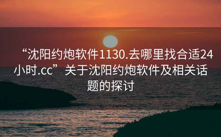 “沈阳约炮软件1130.去哪里找合适24小时.cc”关于沈阳约炮软件及相关话题的探讨