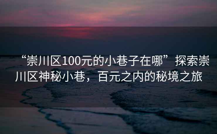 “崇川区100元的小巷子在哪”探索崇川区神秘小巷，百元之内的秘境之旅