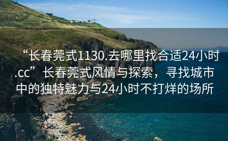 “长春莞式1130.去哪里找合适24小时.cc”长春莞式风情与探索，寻找城市中的独特魅力与24小时不打烊的场所