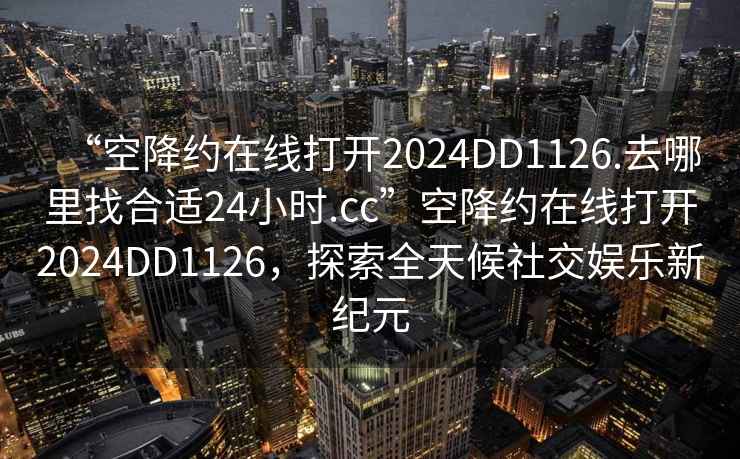 “空降约在线打开2024DD1126.去哪里找合适24小时.cc”空降约在线打开2024DD1126，探索全天候社交娱乐新纪元