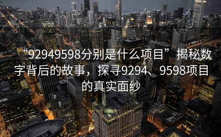 “92949598分别是什么项目”揭秘数字背后的故事，探寻9294、9598项目的真实面纱