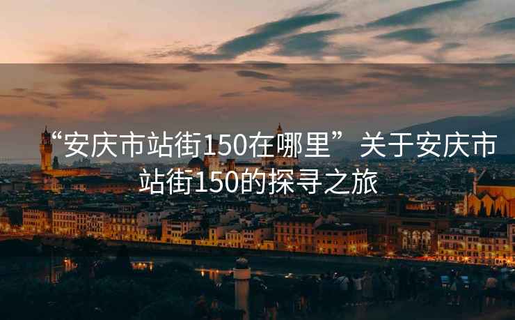 “安庆市站街150在哪里”关于安庆市站街150的探寻之旅