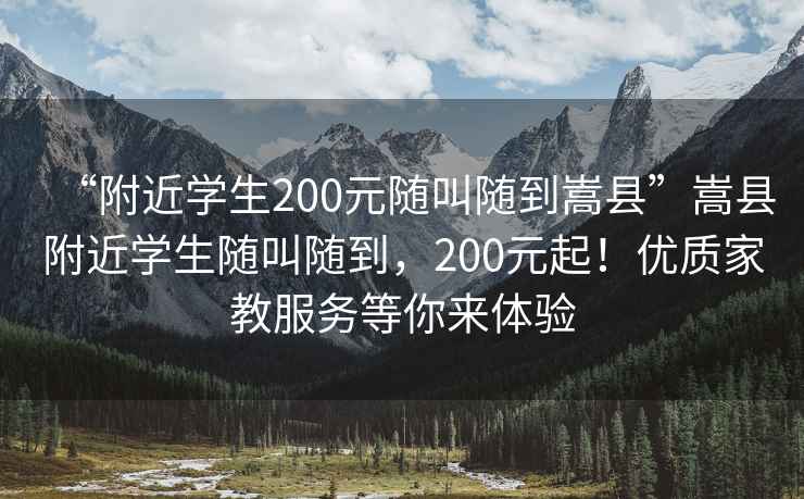 “附近学生200元随叫随到嵩县”嵩县附近学生随叫随到，200元起！优质家教服务等你来体验