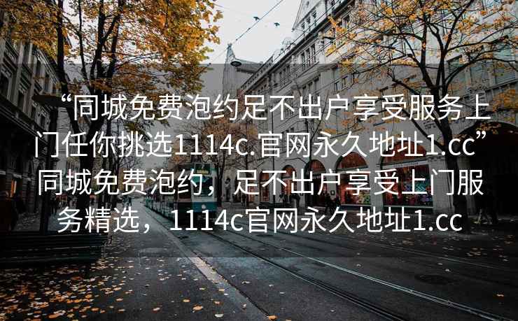 “同城免费泡约足不出户享受服务上门任你挑选1114c.官网永久地址1.cc”同城免费泡约，足不出户享受上门服务精选，1114c官网永久地址1.cc