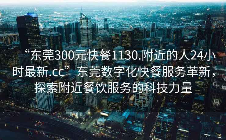 “东莞300元快餐1130.附近的人24小时最新.cc”东莞数字化快餐服务革新，探索附近餐饮服务的科技力量