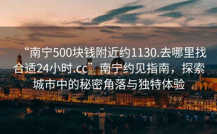 “南宁500块钱附近约1130.去哪里找合适24小时.cc”南宁约见指南，探索城市中的秘密角落与独特体验