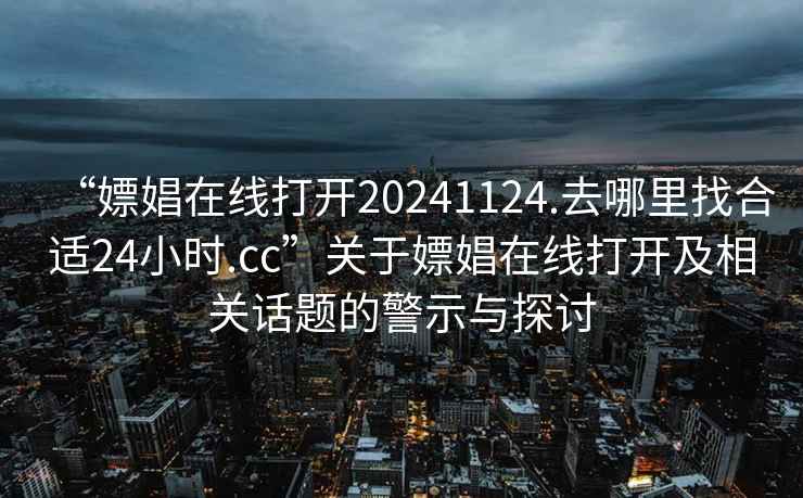 “嫖娼在线打开20241124.去哪里找合适24小时.cc”关于嫖娼在线打开及相关话题的警示与探讨