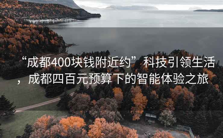 “成都400块钱附近约”科技引领生活，成都四百元预算下的智能体验之旅