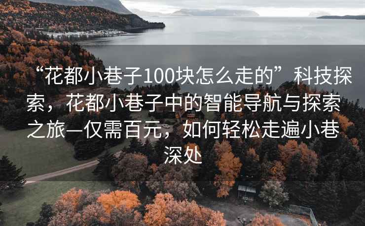 “花都小巷子100块怎么走的”科技探索，花都小巷子中的智能导航与探索之旅—仅需百元，如何轻松走遍小巷深处