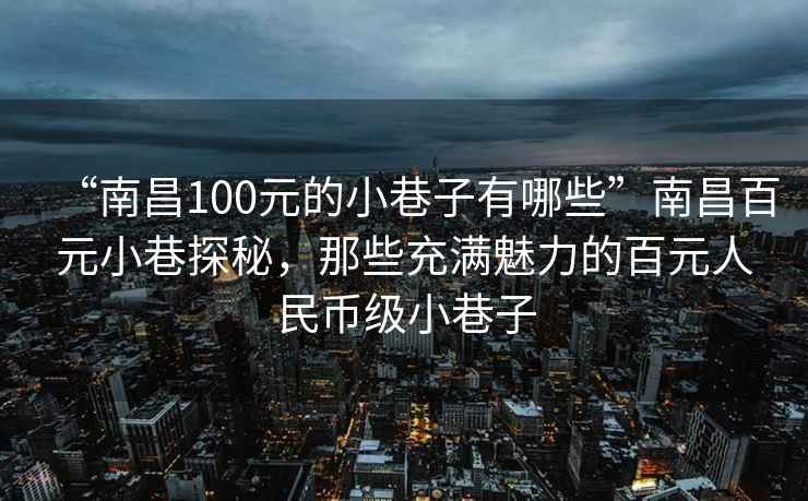 “南昌100元的小巷子有哪些”南昌百元小巷探秘，那些充满魅力的百元人民币级小巷子