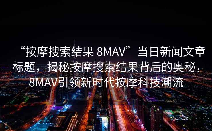 “按摩搜索结果 8MAV”当日新闻文章标题，揭秘按摩搜索结果背后的奥秘，8MAV引领新时代按摩科技潮流