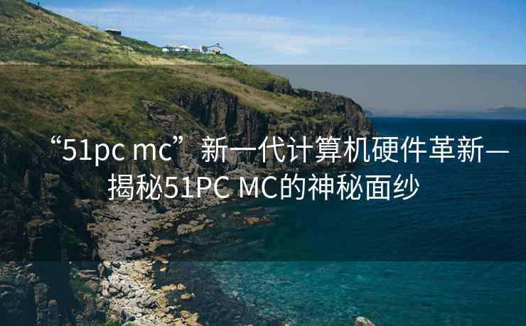 “51pc mc”新一代计算机硬件革新—揭秘51PC MC的神秘面纱