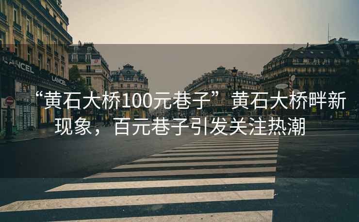 “黄石大桥100元巷子”黄石大桥畔新现象，百元巷子引发关注热潮