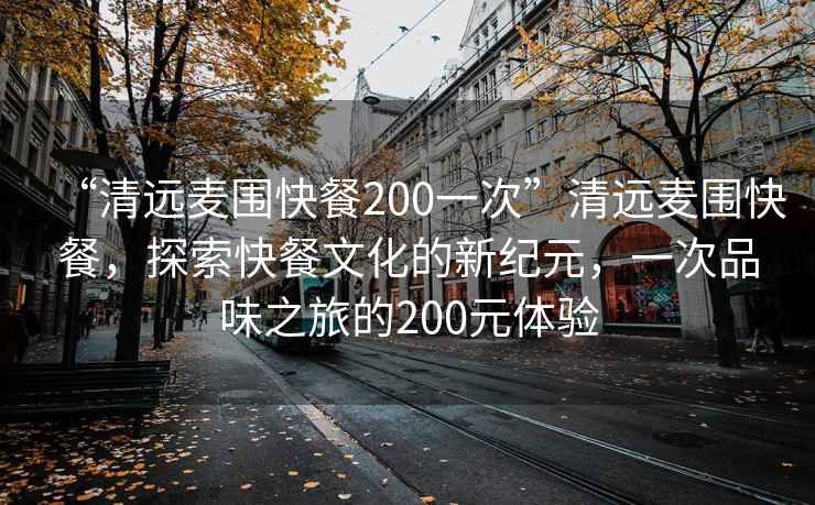 “清远麦围快餐200一次”清远麦围快餐，探索快餐文化的新纪元，一次品味之旅的200元体验