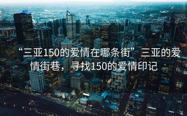 “三亚150的爱情在哪条街”三亚的爱情街巷，寻找150的爱情印记