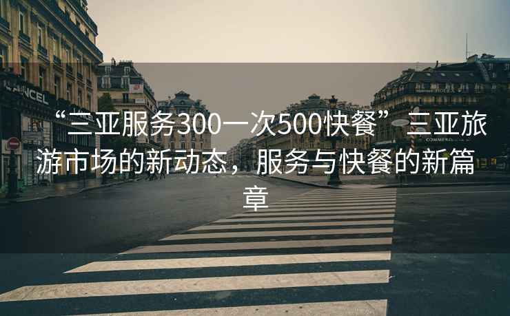 “三亚服务300一次500快餐”三亚旅游市场的新动态，服务与快餐的新篇章