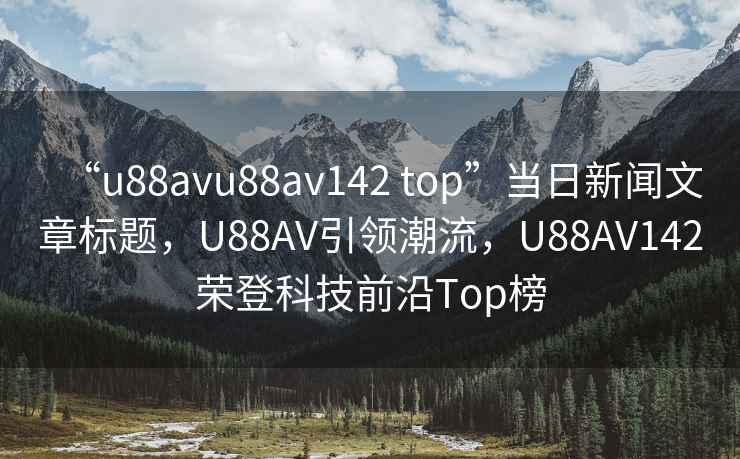 “u88avu88av142 top”当日新闻文章标题，U88AV引领潮流，U88AV142荣登科技前沿Top榜