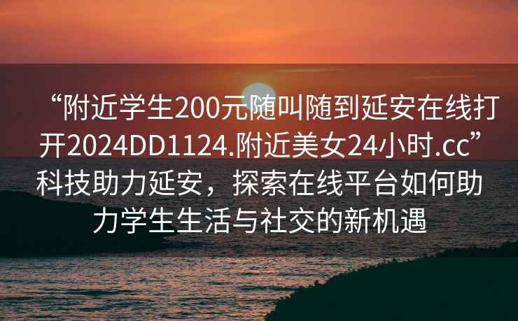 “附近学生200元随叫随到延安在线打开2024DD1124.附近美女24小时.cc”科技助力延安，探索在线平台如何助力学生生活与社交的新机遇