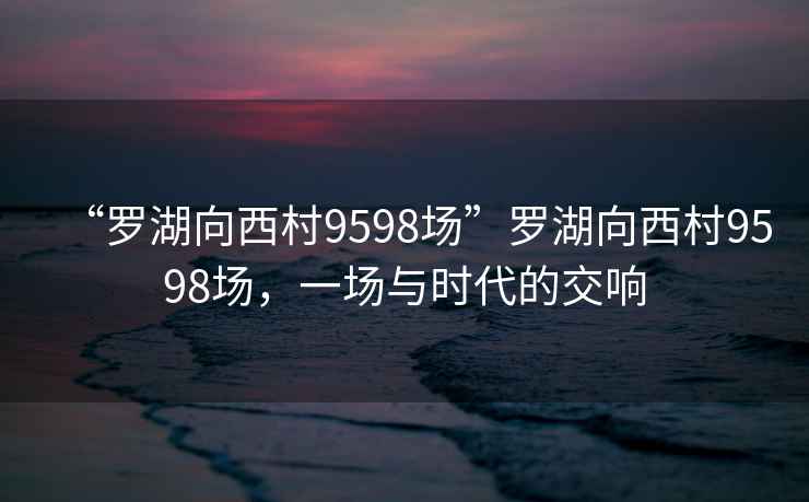 “罗湖向西村9598场”罗湖向西村9598场，一场与时代的交响