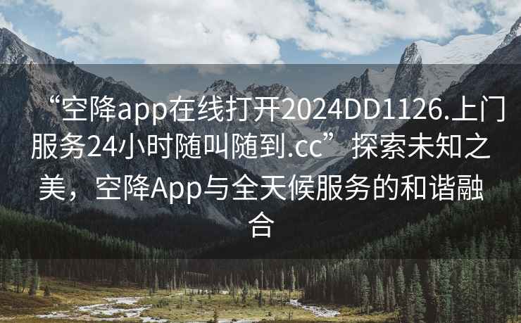 “空降app在线打开2024DD1126.上门服务24小时随叫随到.cc”探索未知之美，空降App与全天候服务的和谐融合