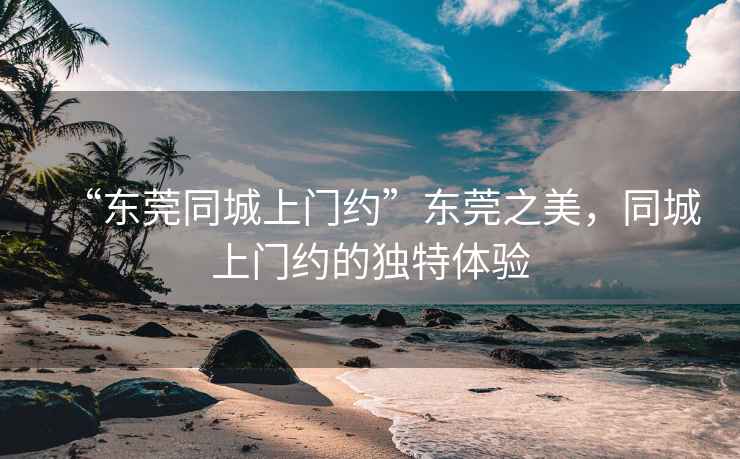 “东莞同城上门约”东莞之美，同城上门约的独特体验