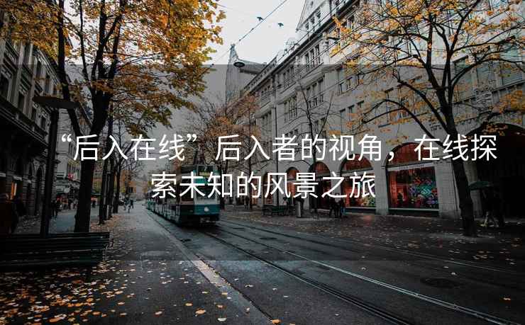 “后入在线”后入者的视角，在线探索未知的风景之旅