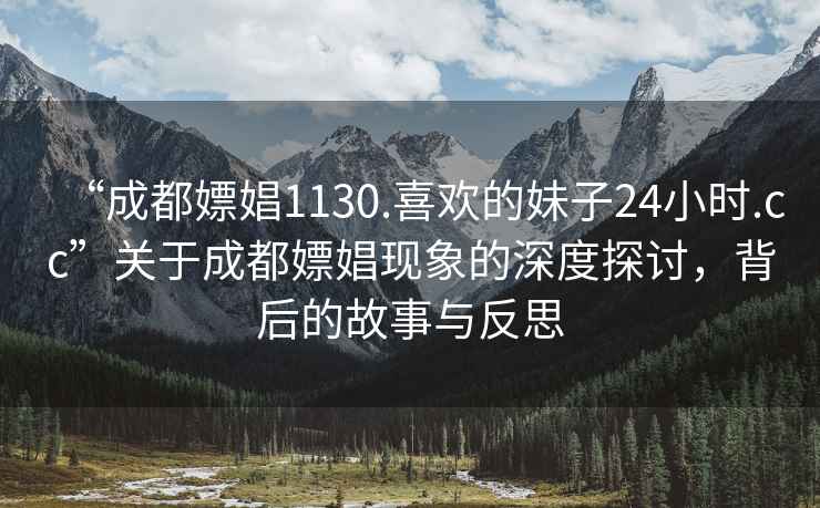 “成都嫖娼1130.喜欢的妹子24小时.cc”关于成都嫖娼现象的深度探讨，背后的故事与反思