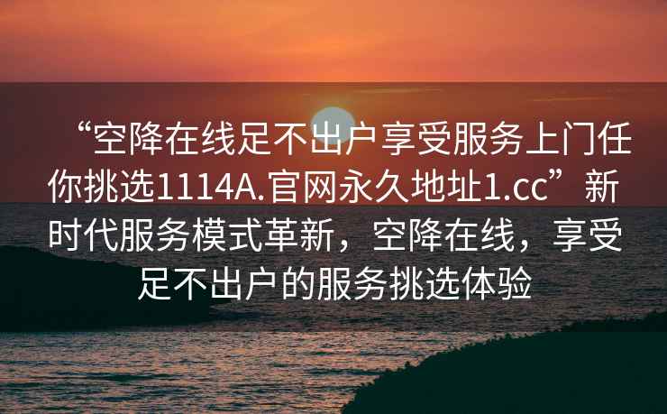 “空降在线足不出户享受服务上门任你挑选1114A.官网永久地址1.cc”新时代服务模式革新，空降在线，享受足不出户的服务挑选体验